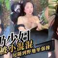 大奶少妇被小混混尾随到野地里强操